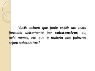 Vocês acham que pode existir um texto
formado unicamente por substantivos, ou,
pelo menos, em que a maioria das palavras
sejam substantivos?
 