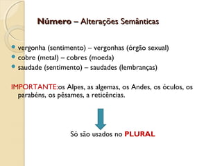 NúmeroNúmero – Alterações Semânticas– Alterações Semânticas
 vergonha (sentimento) – vergonhas (órgão sexual)
 cobre (metal) – cobres (moeda)
 saudade (sentimento) – saudades (lembranças)
IMPORTANTE:os Alpes, as algemas, os Andes, os óculos, os
parabéns, os pêsames, a reticências.
Só são usados no PLURAL
 