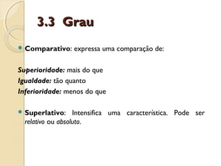 3.3 Grau3.3 Grau
 Comparativo: expressa uma comparação de:
Superioridade: mais do que
Igualdade: tão quanto
Inferioridade: menos do que
 Superlativo: Intensifica uma característica. Pode ser
relativo ou absoluto.
 