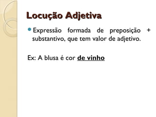 Locução AdjetivaLocução Adjetiva
Expressão formada de preposição +
substantivo, que tem valor de adjetivo.
Ex: A blusa é cor de vinho
 