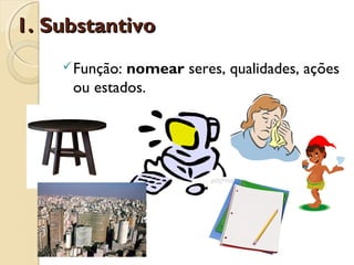 1. Substantivo1. Substantivo
Função: nomear seres, qualidades, ações
ou estados.
 