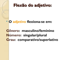 Flexão do adjetivo:Flexão do adjetivo:
 O adjetivo flexiona-se em:
Gênero: masculino/feminino
Número: singular/plural
Grau: comparativo/superlativo
 