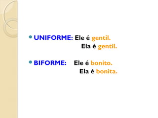 UNIFORME: Ele é gentil.
Ela é gentil.
BIFORME: Ele é bonito.
Ela é bonita.
 