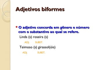 Adjetivos biformesAdjetivos biformes
O adjetivo concorda em gênero e númeroO adjetivo concorda em gênero e número
com o substantivo ao qual se refere.com o substantivo ao qual se refere.
Linda (s) roseira (s)
ADJ. SUBST.
Teimoso (s) girassol(óis)
ADJ. SUBST.
 
