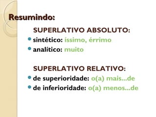 Resumindo:Resumindo:
SUPERLATIVO ABSOLUTO:
sintético: íssimo, érrimo
analítico: muito
SUPERLATIVO RELATIVO:
de superioridade: o(a) mais...de
de inferioridade: o(a) menos...de
 