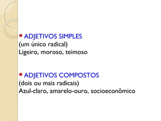 ADJETIVOS SIMPLES
(um único radical)
Ligeiro, moroso, teimoso
ADJETIVOS COMPOSTOS
(dois ou mais radicais)
Azul-claro, amarelo-ouro, socioeconômico
 