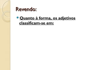 Revendo:Revendo:
Quanto à forma, os adjetivos
classificam-se em:
 