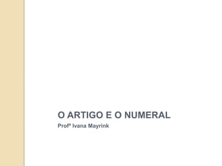 O ARTIGO E O NUMERAL
Profª Ivana Mayrink
 