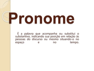 Pronome
É a palavra que acompanha ou substitui o
substantivo, indicando sua posição em relação às
pessoas do discurso ou mesmo situando-o no
espaço e no tempo.
 