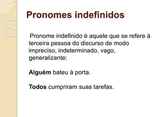 Pronomes indefinidos
Pronome indefinido é aquele que se refere à
terceira pessoa do discurso de modo
impreciso, indeterminado, vago,
generalizante:
Alguém bateu à porta.
Todos cumpriram suas tarefas.
 