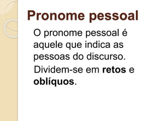 Pronome pessoal
O pronome pessoal é
aquele que indica as
pessoas do discurso.
Dividem-se em retos e
oblíquos.
 