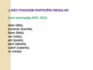  NÃO POSSUEM PARTICÍPIO REGULAR
(com terminação ADO, IDO):
dizer (dito),
escrever (escrito),
fazer (feito),
ver (visto),
pôr (posto),
abrir (aberto),
cobrir (coberto),
vir (vindo)
 
