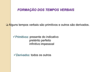 FORMAÇÃO DOS TEMPOS VERBAIS
 Alguns tempos verbais são primitivos e outros são derivados.
Primitivos: presente do indicativo
pretérito perfeito
infinitivo impessoal
Derivados: todos os outros
 