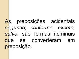 As preposições acidentais
segundo, conforme, exceto,
salvo, são formas nominais
que se converteram em
preposição.
 