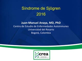 Síndrome de Sjögren
2016
Juan-Manuel Anaya, MD, PhD
Centro de Estudio de Enfermedades Autoinmunes
Universidad del Rosario
Bogotá, Colombia
 