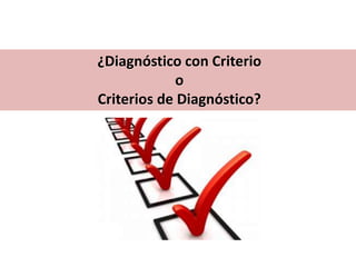 ¿Diagnóstico con Criterio
o
Criterios de Diagnóstico?
 