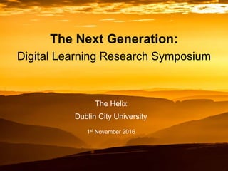 The Next Generation:
Digital Learning Research Symposium
The Helix
Dublin City University
1st November 2016
 