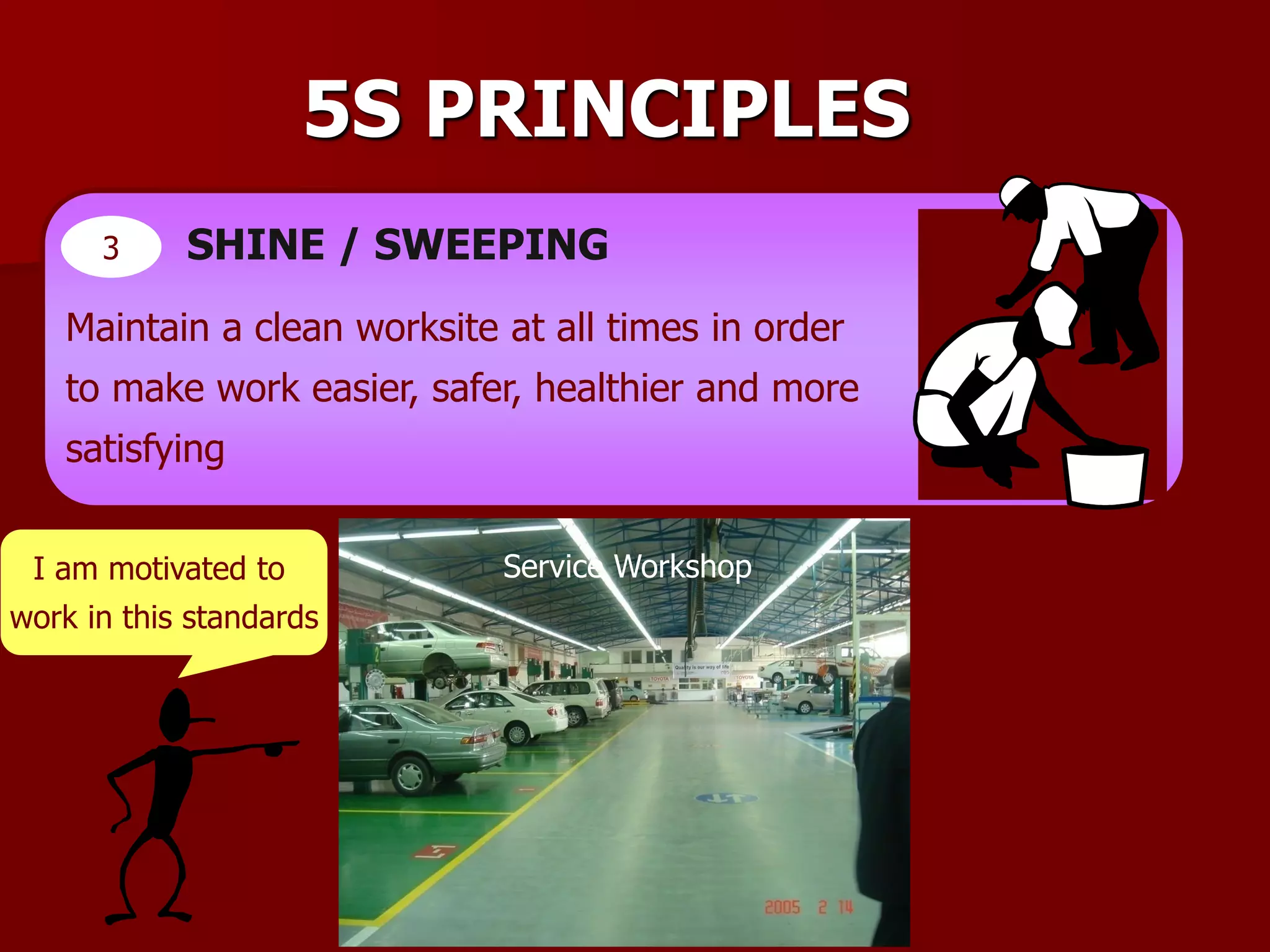 5S PRINCIPLES
3 SHINE / SWEEPING
Maintain a clean worksite at all times in order
to make work easier, safer, healthier and more
satisfying
I am motivated to
work in this standards
Service Workshop
 