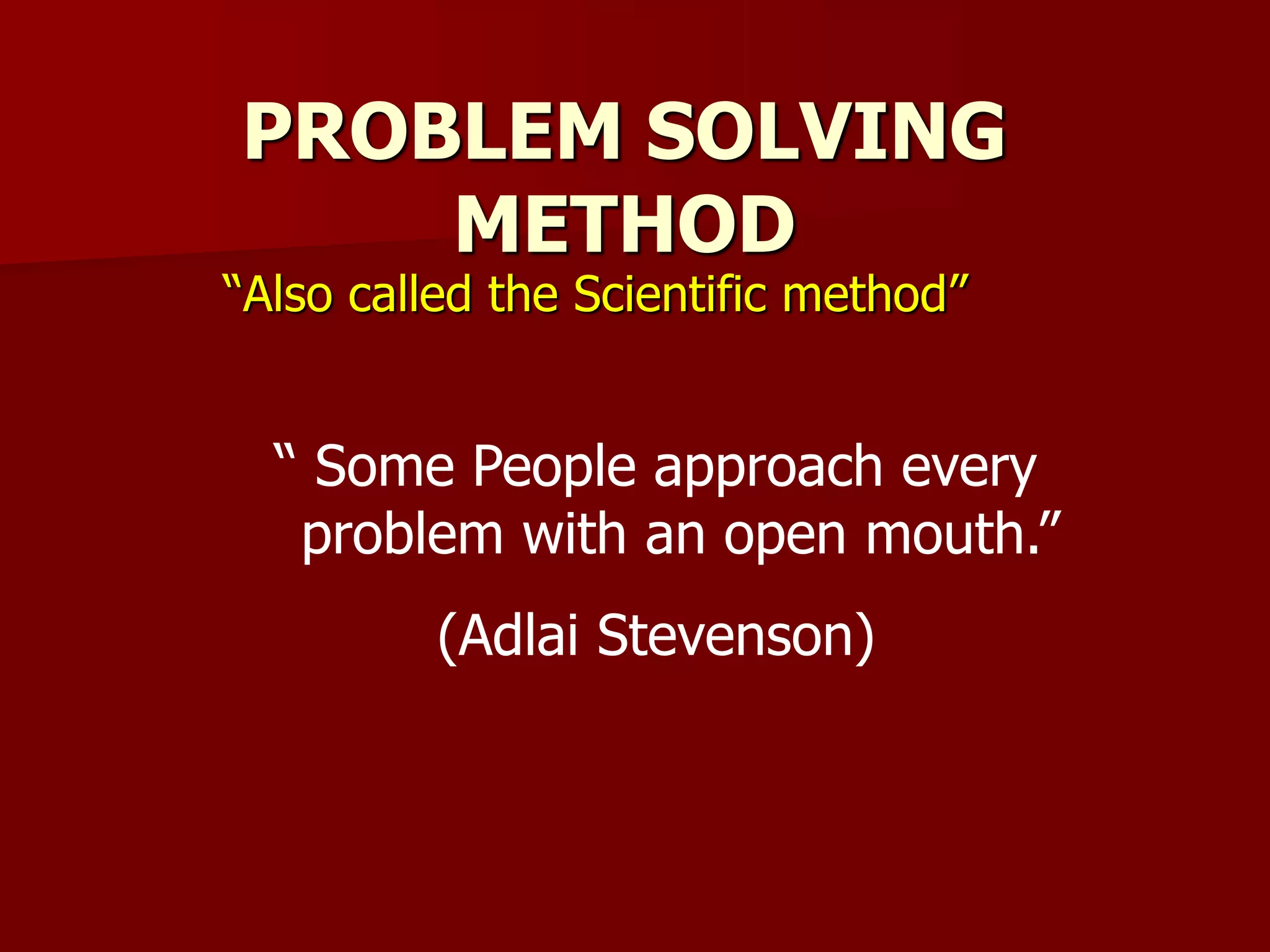 PROBLEM SOLVING
METHOD
“Also called the Scientific method”
“ Some People approach every
problem with an open mouth.”
(Adlai Stevenson)
 