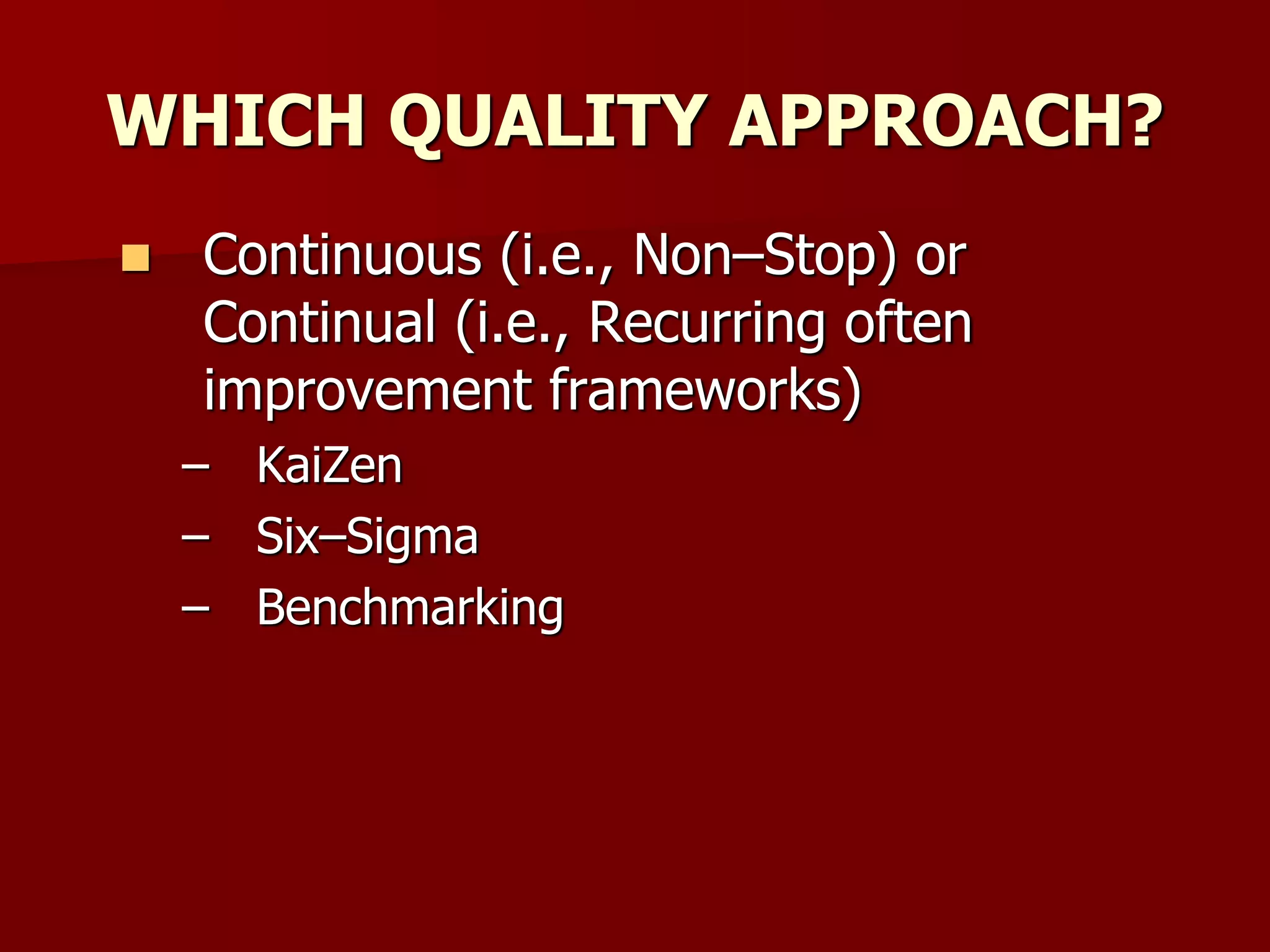 WHICH QUALITY APPROACH?
 Continuous (i.e., Non–Stop) or
Continual (i.e., Recurring often
improvement frameworks)
– KaiZen
– Six–Sigma
– Benchmarking
 