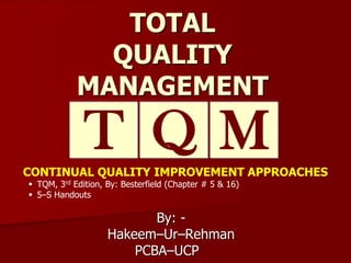 TOTAL
QUALITY
MANAGEMENT
By: -
Hakeem–Ur–Rehman
PCBA–UCP
T MQCONTINUAL QUALITY IMPROVEMENT APPROACHES
 TQM, 3rd Edition, By: Besterfield (Chapter # 5 & 16)
 5–S Handouts
 