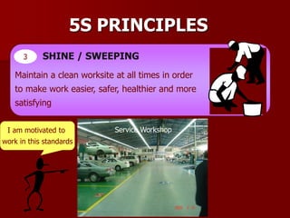 5S PRINCIPLES
3 SHINE / SWEEPING
Maintain a clean worksite at all times in order
to make work easier, safer, healthier and more
satisfying
I am motivated to
work in this standards
Service Workshop
 