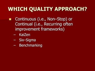 WHICH QUALITY APPROACH?
 Continuous (i.e., Non–Stop) or
Continual (i.e., Recurring often
improvement frameworks)
– KaiZen
– Six–Sigma
– Benchmarking
 