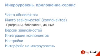 Микроуровень, приложение-сервис
Часто обновляется
Много зависимостей (компонентов)
Программы, библиотеки, данные
Версии зависимостей
Интеграция компонентов
Настройки
Интерфейс на макроуровень
 