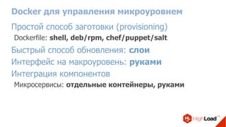 Docker для управления микроуровнем
Простой способ заготовки (provisioning)
Dockerfile: shell, deb/rpm, chef/puppet/salt
Быстрый способ обновления: слои
Интерфейс на макроуровень: руками
Интеграция компонентов
Микросервисы: отдельные контейнеры, руками
 