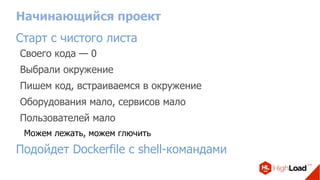 Начинающийся проект
Старт с чистого листа
Своего кода — 0
Выбрали окружение
Пишем код, встраиваемся в окружение
Оборудования мало, сервисов мало
Пользователей мало
Можем лежать, можем глючить
Подойдет Dockerfile с shell-командами
 