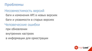 Проблемы
Несовместимость версий
баги и изменения API в новых версиях
баги и уязвимости в старых версиях
Человеческие ошибки
при обновлении
внутренних настроек
в информации для оркестрации
 