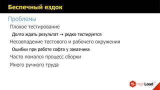 Беспечный ездок
Проблемы
Плохое тестирование
Долго ждать результат редко тестируется→
Несовпадение тестового и рабочего окружения
Ошибки при работе софта у заказчика
Часто ломался процесс сборки
Много ручного труда
 