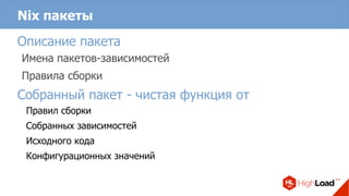 Nix пакеты
Описание пакета
Имена пакетов-зависимостей
Правила сборки
Собранный пакет - чистая функция от
Правил сборки
Собранных зависимостей
Исходного кода
Конфигурационных значений
 