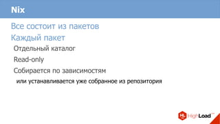 Nix
Все состоит из пакетов
Каждый пакет
Отдельный каталог
Read-only
Собирается по зависимостям
или устанавливается уже собранное из репозитория
 