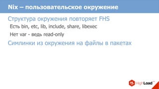 Nix – пользовательское окружение
Структура окружения повторяет FHS
Есть bin, etc, lib, include, share, libexec
Нет var - ведь read-only
Симлинки из окружения на файлы в пакетах
 