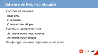Jetware vs Nix, что общего
Состоит из пакетов
Read-only
С версиями
С вариантами сборки
Пакеты с зависимостями
Автоматическое подключение
Автоматическая сборка
Конфигурационные переменные пакетов
 