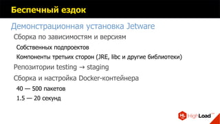 Беспечный ездок
Демонстрационная установка Jetware
Сборка по зависимостям и версиям
Собственных подпроектов
Компоненты третьих сторон (JRE, libc и другие библиотеки)
Репозитории testing staging→
Сборка и настройка Docker-контейнера
40 — 500 пакетов
1.5 — 20 секунд
 