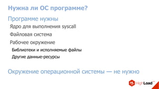 Нужна ли ОС программе?
Программе нужны
Ядро для выполнения syscall
Файловая система
Рабочее окружение
Библиотеки и исполняемые файлы
Другие данные-ресурсы
Окружение операционной системы — не нужно
 