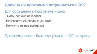 Должна ли программа встраиваться в ОС?
Для обращения к программе нужно
Знать, где она находится
Передавать ей входные данные
Получить от нее выходные
Программа может быть где угодно — ОС не нужна
 