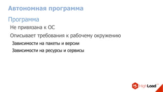 Автономная программа
Программа
Не привязана к ОС
Описывает требования к рабочему окружению
Зависимости на пакеты и версии
Зависимости на ресурсы и сервисы
 