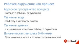 Рабочее окружение как процесс
Адресное пространство процесса
Каталог с рабочим окружением
Сегменты кода
read-only в каталогах пакета
Сегменты данных
в изменяемых каталогах рабочего окружения
Динамическая линковка библиотек
Подключение к нему всех пакетов-зависимостей
 