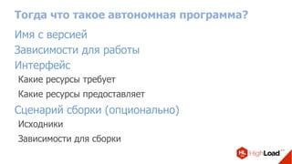 Тогда что такое автономная программа?
Имя с версией
Зависимости для работы
Интерфейс
Какие ресурсы требует
Какие ресурсы предоставляет
Сценарий сборки (опционально)
Исходники
Зависимости для сборки
 