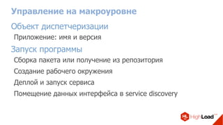 Управление на макроуровне
Объект диспетчеризации
Приложение: имя и версия
Запуск программы
Сборка пакета или получение из репозитория
Создание рабочего окружения
Деплой и запуск сервиса
Помещение данных интерфейса в service discovery
 