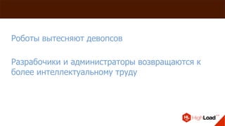 Роботы вытесняют девопсов
Разрабочики и администраторы возвращаются к
более интеллектуальному труду
 