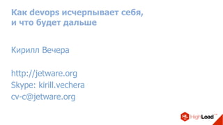 Как devops исчерпывает себя,
и что будет дальше
Кирилл Вечера
http://jetware.org
Skype: kirill.vechera
cv-c@jetware.org
 