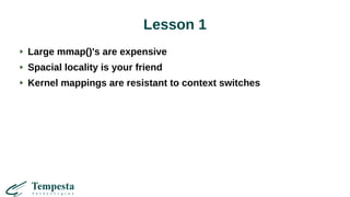 Lesson 1
Large mmap()'s are expensive
Spacial locality is your friend
Kernel mappings are resistant to context switches
 