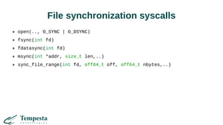 File synchronization syscalls
open(.., O_SYNC | O_DSYNC)
fsync(int fd)
fdatasync(int fd)
msync(int *addr, size_t len,..)
sync_file_range(int fd, off64_t off, off64_t nbytes,..)
 