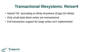 Transactional filesystems: Reiser4
Hybrid TM: Journaling or Write-Anywhere (Copy-On-Write)
Only small data block writes are transactional
Full transaction support for large writes isn't implemented
 