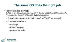 The same OS does the right job
Failure-atomic msync()
S.Park et al., “Failure-Atomic msync(): A Simple and Efficient Mechanism for
Preserving the Integrity of Durable Data”, Eurosys'13.
● No voluntary page writebacks: MAP_ATOMIC for mmap()
● Jounaled writeback
– msync()
– REDO logging
– page writebacks
 