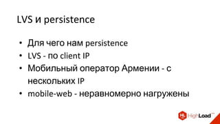 LVS и persistence
• Для чего нам persistence
• LVS - по client IP
• Мобильный оператор Армении - с
нескольких IP
• mobile-web - неравномерно нагружены
 